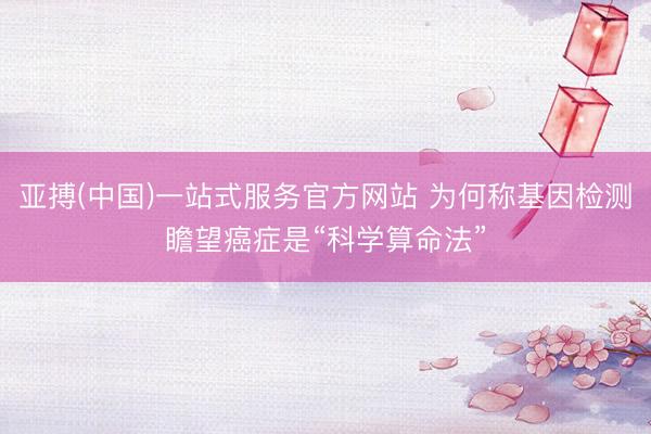 亚搏(中国)一站式服务官方网站 为何称基因检测瞻望癌症是“科学算命法”