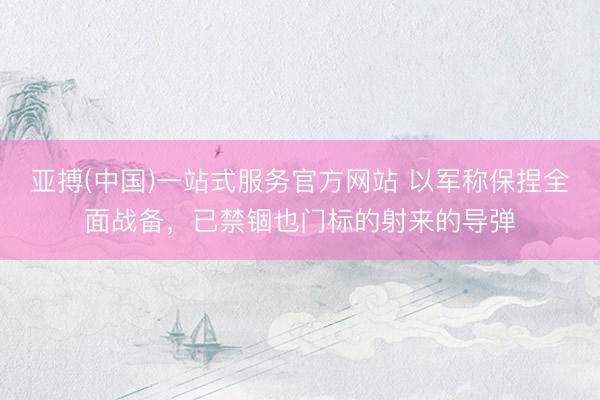 亚搏(中国)一站式服务官方网站 以军称保捏全面战备，已禁锢也门标的射来的导弹
