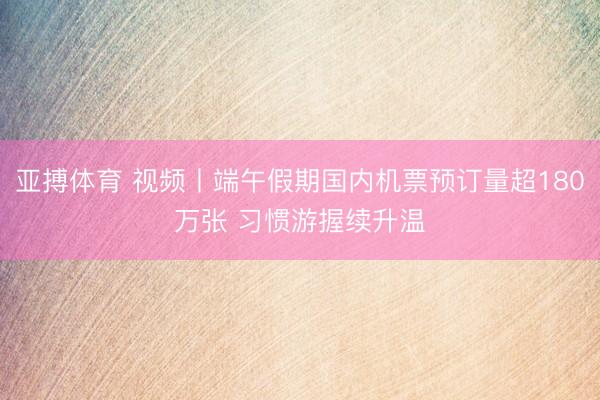 亚搏体育 视频丨端午假期国内机票预订量超180万张 习惯游握续升温