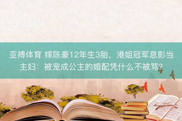 亚搏体育 嫁陈豪12年生3胎，港姐冠军息影当主妇：被宠成公主的婚配凭什么不被骂？