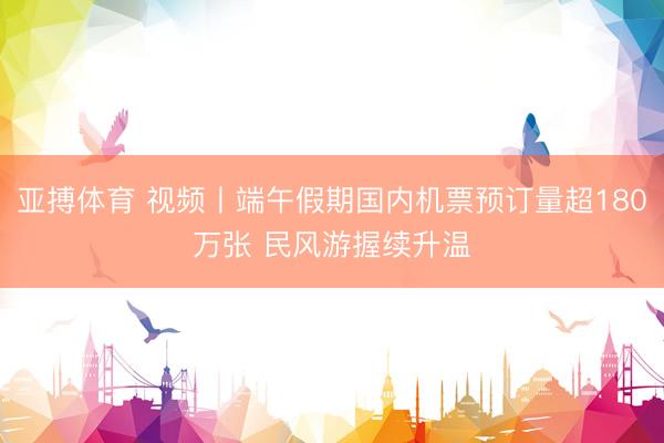 亚搏体育 视频丨端午假期国内机票预订量超180万张 民风游握续升温