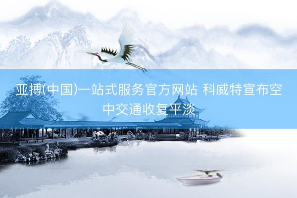 亚搏(中国)一站式服务官方网站 科威特宣布空中交通收复平淡