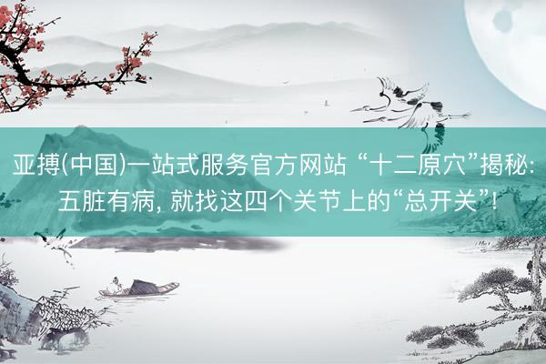 亚搏(中国)一站式服务官方网站 “十二原穴”揭秘: 五脏有病， 就找这四个关节上的“总开关”!