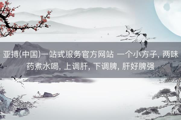 亚搏(中国)一站式服务官方网站 一个小方子， 两味药煮水喝， 上调肝， 下调脾， 肝好脾强