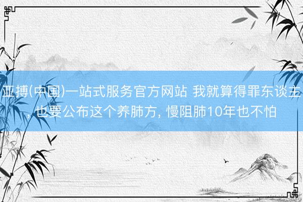 亚搏(中国)一站式服务官方网站 我就算得罪东谈主, 也要公布这个养肺方, 慢阻肺10年也不怕