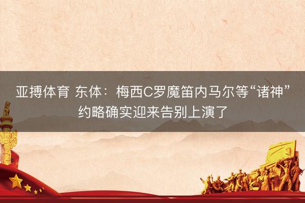 亚搏体育 东体：梅西C罗魔笛内马尔等“诸神”约略确实迎来告别上演了