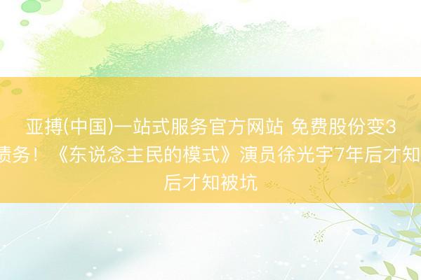 亚搏(中国)一站式服务官方网站 免费股份变36万债务!《东说念主民的模式》演员徐光宇7年后才知被坑