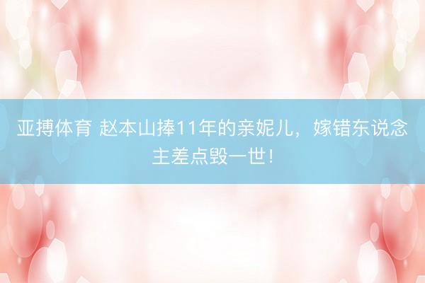 亚搏体育 赵本山捧11年的亲妮儿,嫁错东说念主差点毁一世!