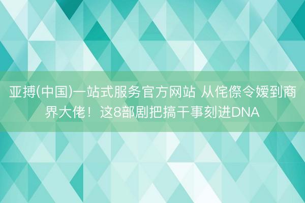 亚搏(中国)一站式服务官方网站 从侘傺令嫒到商界大佬！这8部剧把搞干事刻进DNA