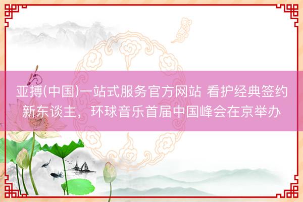 亚搏(中国)一站式服务官方网站 看护经典签约新东谈主，环球音乐首届中国峰会在京举办