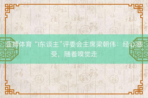 亚搏体育 “I东谈主”评委会主席梁朝伟：经心感受，随着嗅觉走