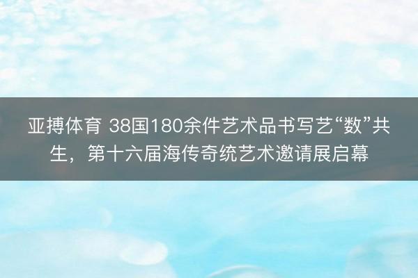 亚搏体育 38国180余件艺术品书写艺“数”共生，第十六届海传奇统艺术邀请展启幕