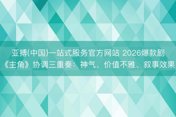 亚搏(中国)一站式服务官方网站 2026爆款剧《主角》协调三重奏：神气、价值不雅、叙事效果