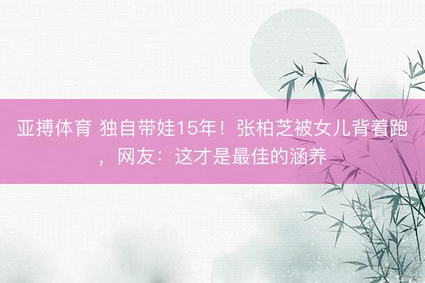亚搏体育 独自带娃15年！张柏芝被女儿背着跑，网友：这才是最佳的涵养