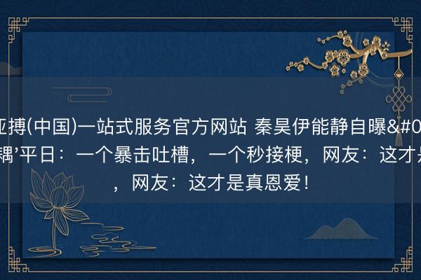 亚搏(中国)一站式服务官方网站 秦昊伊能静自曝'谐星佳耦'平日：一个暴击吐槽，一个秒接梗，网友：这才是真恩爱！