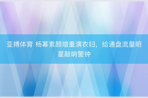 亚搏体育 杨幂素颜增重演农妇，给通盘流量明星敲响警钟
