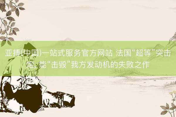 亚搏(中国)一站式服务官方网站 法国“超等”突击炮， 能“击毁”我方发动机的失败之作
