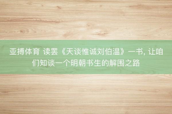亚搏体育 读罢《天谈惟诚刘伯温》一书， 让咱们知谈一个明朝书生的解围之路
