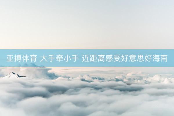 亚搏体育 大手牵小手 近距离感受好意思好海南