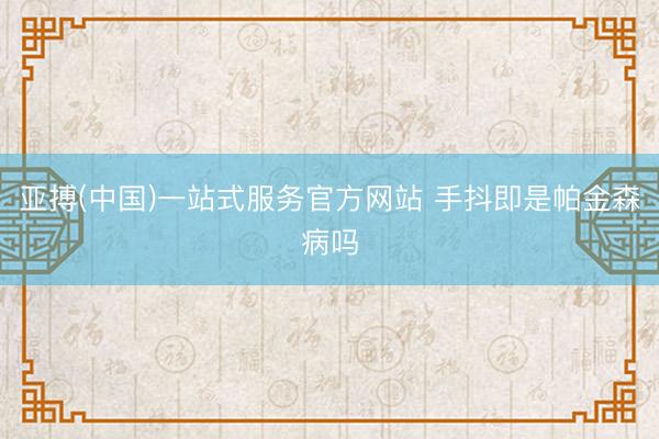 亚搏(中国)一站式服务官方网站 手抖即是帕金森病吗