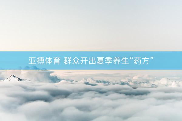 亚搏体育 群众开出夏季养生“药方”