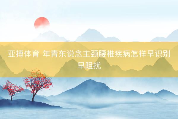 亚搏体育 年青东说念主颈腰椎疾病怎样早识别早阻扰