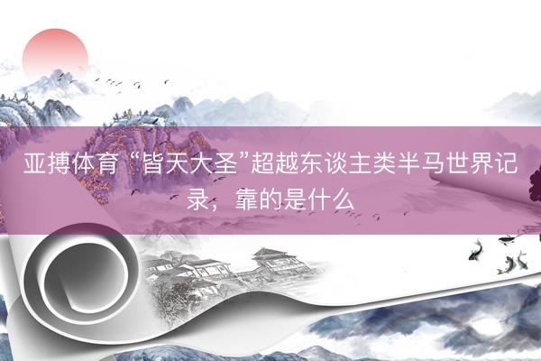 亚搏体育 “皆天大圣”超越东谈主类半马世界记录,靠的是什么