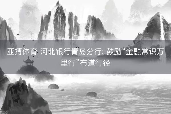 亚搏体育 河北银行青岛分行: 鼓励“金融常识万里行”布道行径