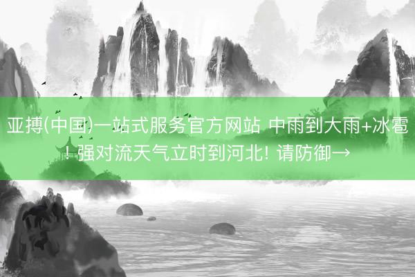 亚搏(中国)一站式服务官方网站 中雨到大雨+冰雹! 强对流天气立时到河北! 请防御→