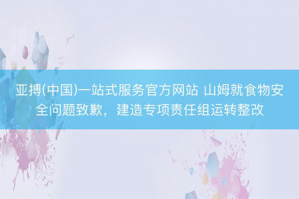 亚搏(中国)一站式服务官方网站 山姆就食物安全问题致歉，建造专项责任组运转整改