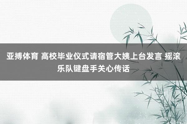 亚搏体育 高校毕业仪式请宿管大姨上台发言 摇滚乐队键盘手关心传话