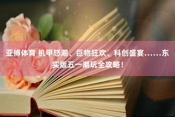 亚搏体育 机甲怒潮、巨物狂欢、科创盛宴……东实版五一潮玩全攻略!