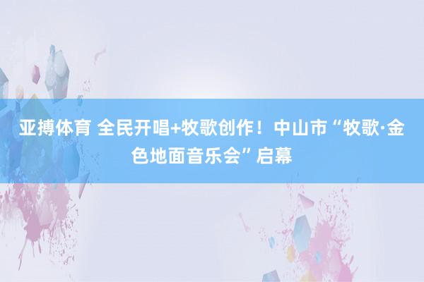 亚搏体育 全民开唱+牧歌创作！中山市“牧歌·金色地面音乐会”启幕
