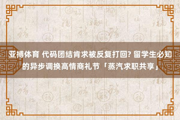 亚搏体育 代码团结肯求被反复打回? 留学生必知的异步调换高情商礼节「蒸汽求职共享」
