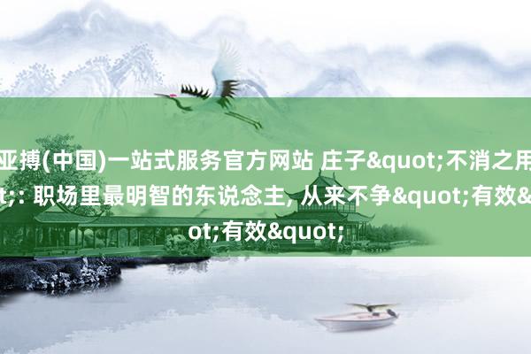 亚搏(中国)一站式服务官方网站 庄子"不消之用": 职场里最明智的东说念主， 从来不争"有效"