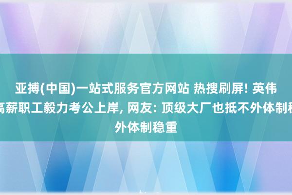 亚搏(中国)一站式服务官方网站 热搜刷屏! 英伟达高薪职工毅力考公上岸， 网友: 顶级大厂也抵不外体制稳重