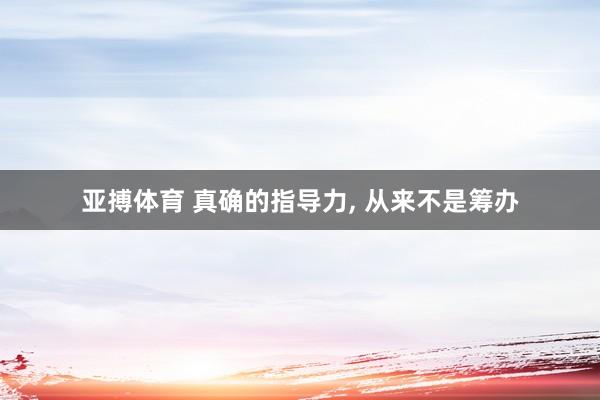 亚搏体育 真确的指导力， 从来不是筹办