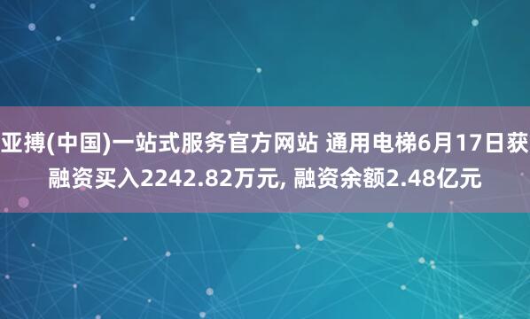 亚搏(中国)一站式服务官方网站 通用电梯6月17日获融资买入2242.82万元， 融资余额2.48亿元