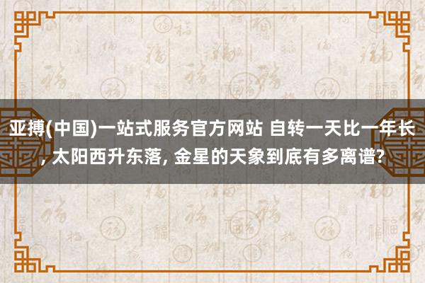 亚搏(中国)一站式服务官方网站 自转一天比一年长， 太阳西升东落， 金星的天象到底有多离谱?
