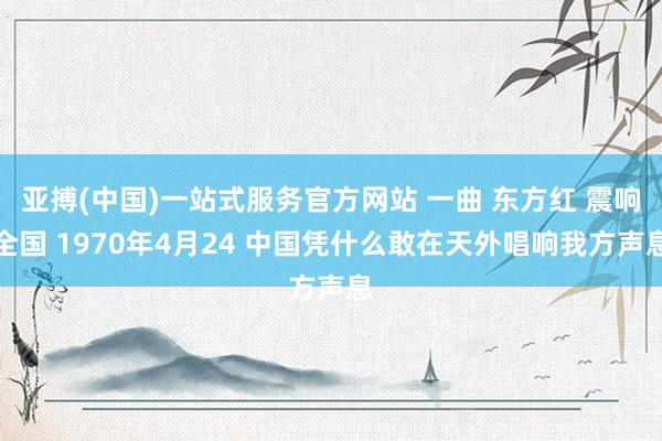 亚搏(中国)一站式服务官方网站 一曲 东方红 震响全国 1970年4月24 中国凭什么敢在天外唱响我方声息