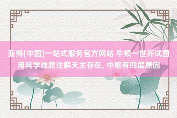 亚搏(中国)一站式服务官方网站 牛顿一世齐试图用科学线路注解天主存在， 中枢有四层原因