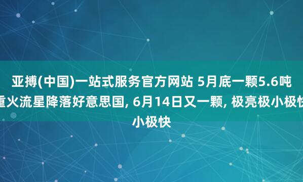 亚搏(中国)一站式服务官方网站 5月底一颗5.6吨重火流星降落好意思国, 6月14日又一颗, 极亮极小极快