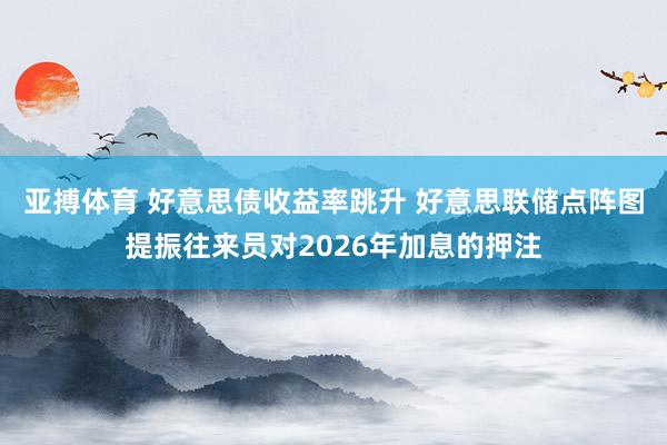 亚搏体育 好意思债收益率跳升 好意思联储点阵图提振往来员对2026年加息的押注