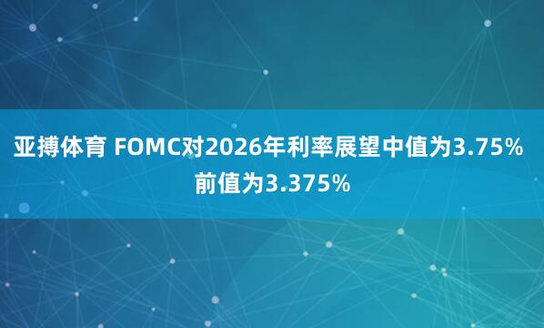 亚搏体育 FOMC对2026年利率展望中值为3.75% 前值为3.375%