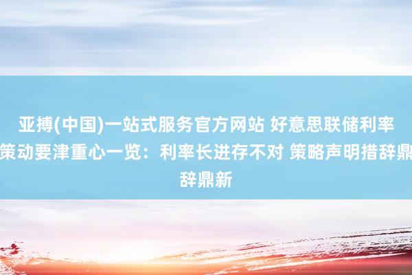 亚搏(中国)一站式服务官方网站 好意思联储利率有策动要津重心一览:利率长进存不对 策略声明措辞鼎新