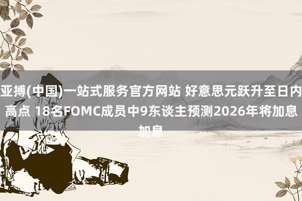 亚搏(中国)一站式服务官方网站 好意思元跃升至日内高点 18名FOMC成员中9东谈主预测2026年将加息