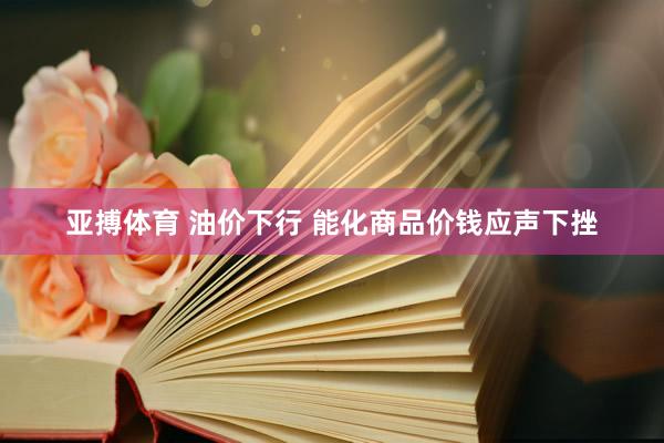 亚搏体育 油价下行 能化商品价钱应声下挫