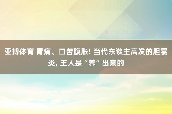 亚搏体育 胃痛、口苦腹胀! 当代东谈主高发的胆囊炎, 王人是“养”出来的