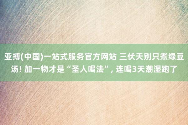 亚搏(中国)一站式服务官方网站 三伏天别只煮绿豆汤! 加一物才是“圣人喝法”, 连喝3天潮湿跑了