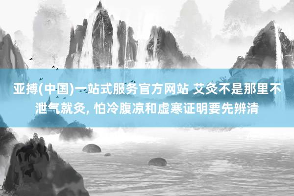 亚搏(中国)一站式服务官方网站 艾灸不是那里不泄气就灸, 怕冷腹凉和虚寒证明要先辨清